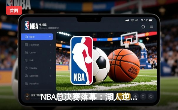 NBA总决赛落幕：湖人逆转掘金夺第18冠 詹姆斯MVP闪耀关键战