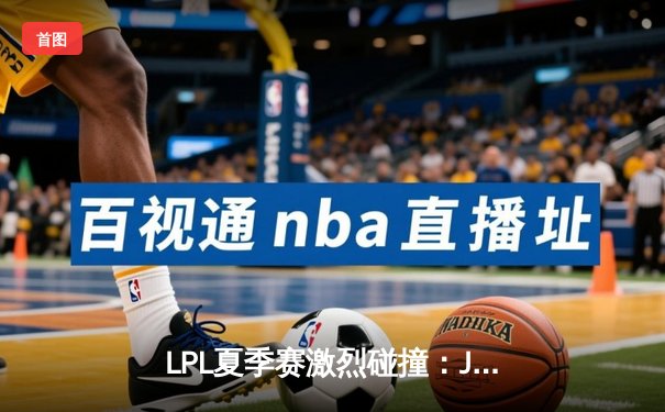 LPL夏季赛激烈碰撞：JDG鏖战五局险胜TES，Knight关键发挥定胜负