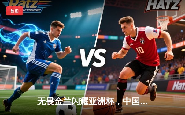 无畏金兰闪耀亚洲杯，中国女篮加时鏖战逆转日本夺魁