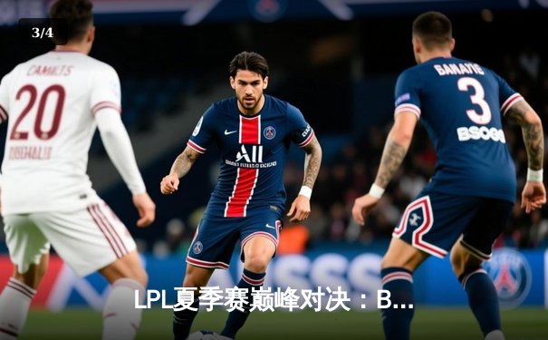 LPL夏季赛巅峰对决：BLG鏖战五局险胜JDG，Knight沙皇绝境翻盘定乾坤 - 3