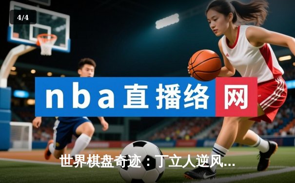 世界棋盘奇迹：丁立人逆风翻盘，勇夺国际象棋世界冠军 - 4