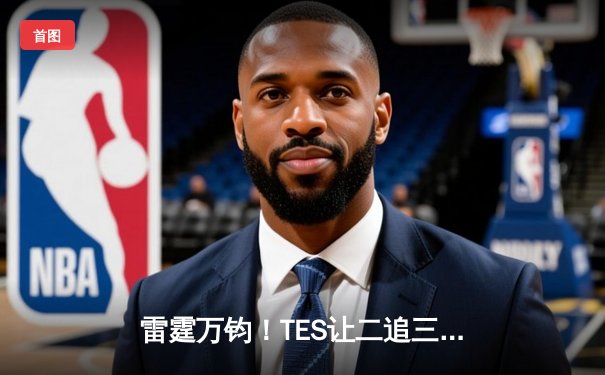 雷霆万钧！TES让二追三惊险晋级LPL春季赛四强，Knight沙皇决胜局主宰战场